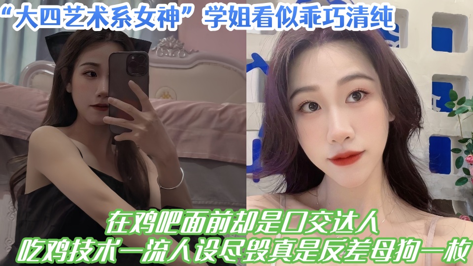 大四艺术系女神学姐看似乖巧清纯，在鸡吧面前却是口交达人，吃鸡技术一流人设尽毁真是反差母狗一枚！